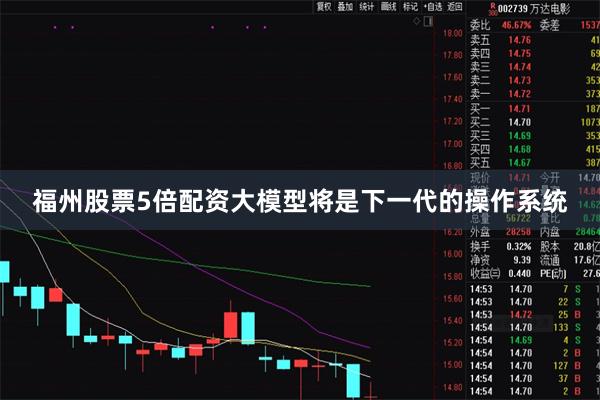 福州股票5倍配资大模型将是下一代的操作系统