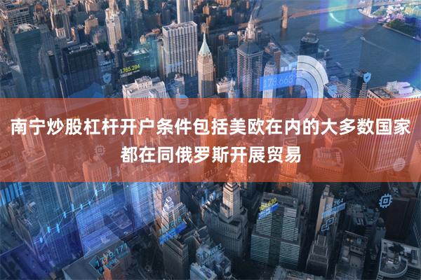 南宁炒股杠杆开户条件包括美欧在内的大多数国家都在同俄罗斯开展贸易