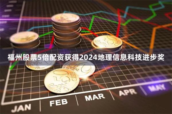 福州股票5倍配资获得2024地理信息科技进步奖