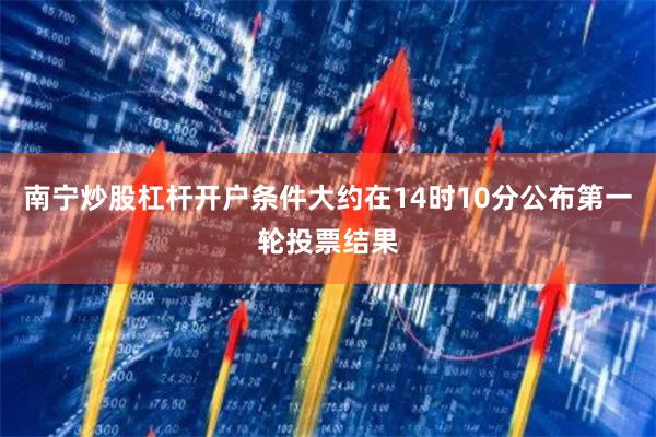 南宁炒股杠杆开户条件大约在14时10分公布第一轮投票结果