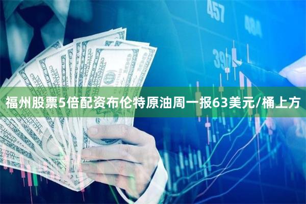 福州股票5倍配资布伦特原油周一报63美元/桶上方