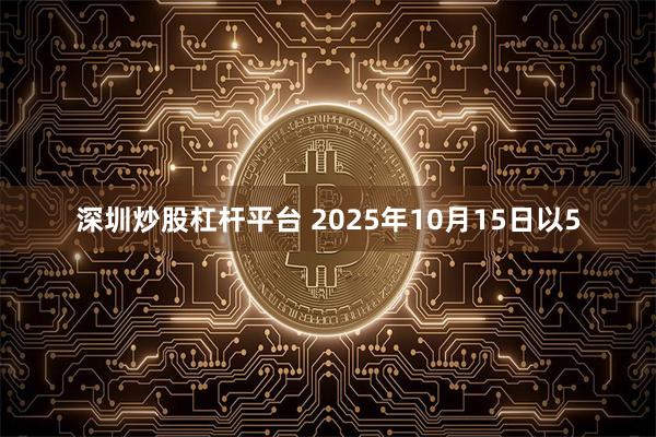 深圳炒股杠杆平台 2025年10月15日以5
