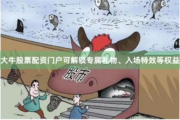 大牛股票配资门户可解锁专属礼物、入场特效等权益
