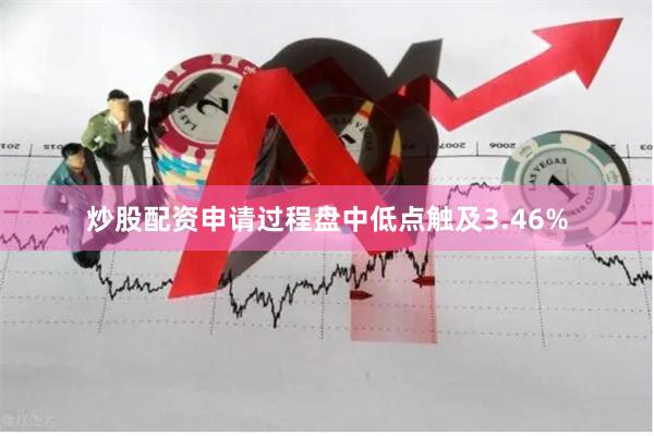 炒股配资申请过程盘中低点触及3.46%