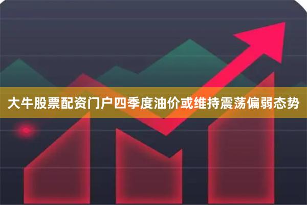 大牛股票配资门户四季度油价或维持震荡偏弱态势